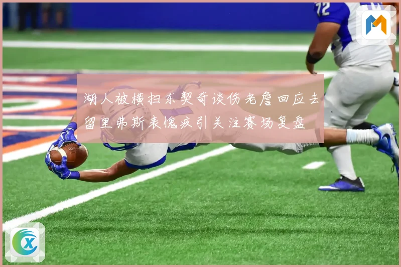湖人被横扫东契奇谈伤老詹回应去留里弗斯表愧疚引关注赛场复盘