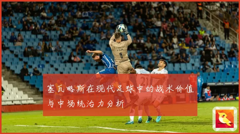 塞瓦略斯在现代足球中的战术价值与中场统治力分析