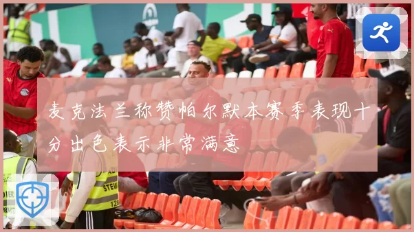 麦克法兰称赞帕尔默本赛季表现十分出色表示非常满意