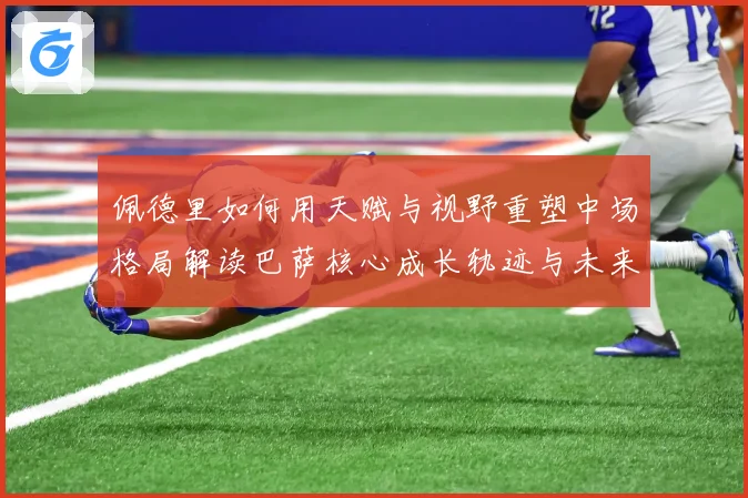 佩德里如何用天赋与视野重塑中场格局解读巴萨核心成长轨迹与未来前景