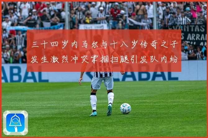 三十四岁内马尔与十八岁传奇之子发生激烈冲突掌掴扫腿引发队内纷战术观察