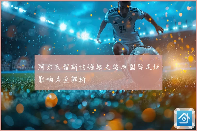 阿尔瓦雷斯的崛起之路与国际足坛影响力全解析