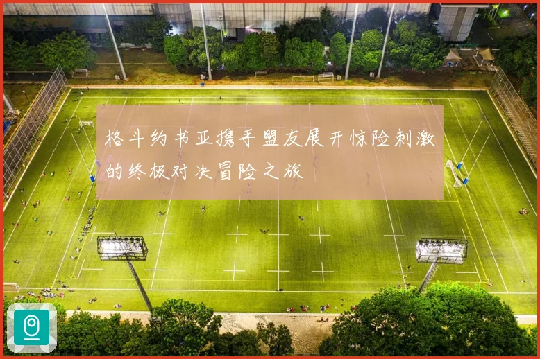 格斗约书亚携手盟友展开惊险刺激的终极对决冒险之旅
