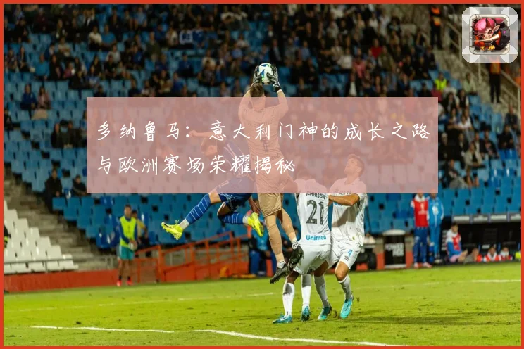 多纳鲁马：意大利门神的成长之路与欧洲赛场荣耀揭秘