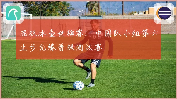 混双冰壶世锦赛：中国队小组第六止步无缘晋级淘汰赛