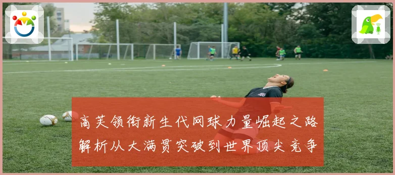 高芙领衔新生代网球力量崛起之路解析从大满贯突破到世界顶尖竞争格局观察