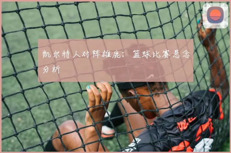 凯尔特人对阵雄鹿：篮球比赛悬念分析