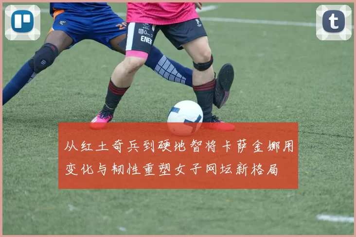 从红土奇兵到硬地智将卡萨金娜用变化与韧性重塑女子网坛新格局