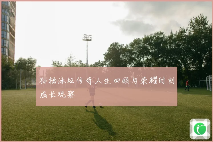 孙杨泳坛传奇人生回顾与荣耀时刻成长观察