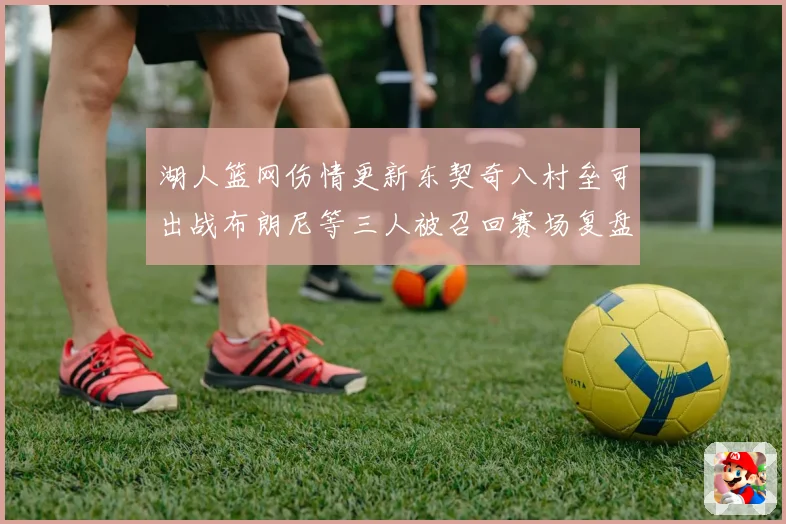 湖人篮网伤情更新东契奇八村垒可出战布朗尼等三人被召回赛场复盘