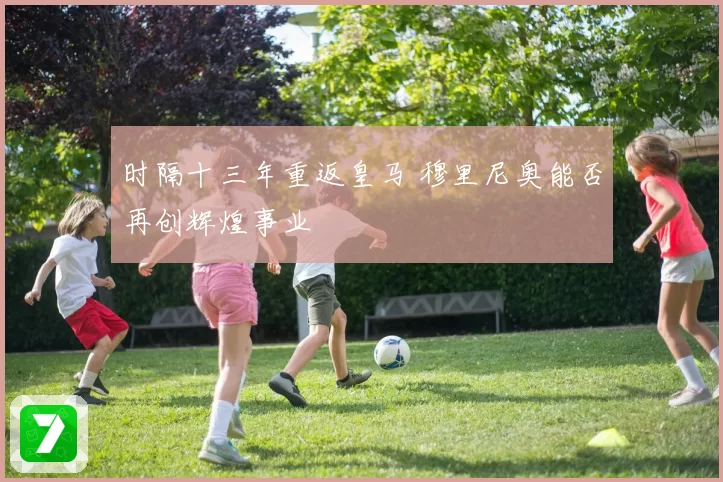 时隔十三年重返皇马 穆里尼奥能否再创辉煌事业