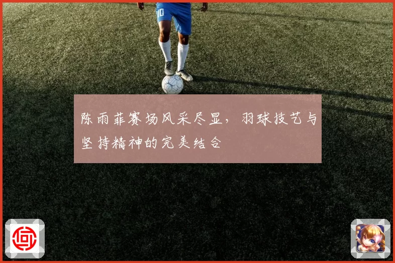 陈雨菲赛场风采尽显，羽球技艺与坚持精神的完美结合