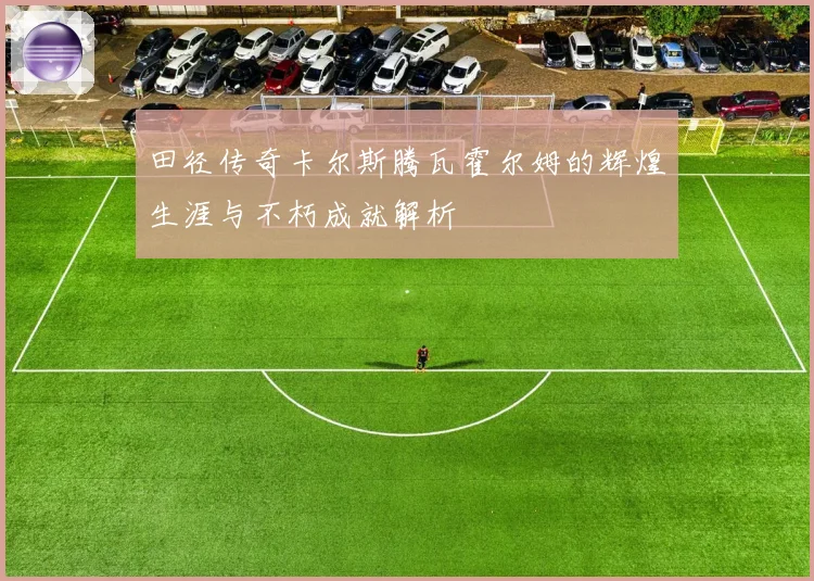 田径传奇卡尔斯腾瓦霍尔姆的辉煌生涯与不朽成就解析