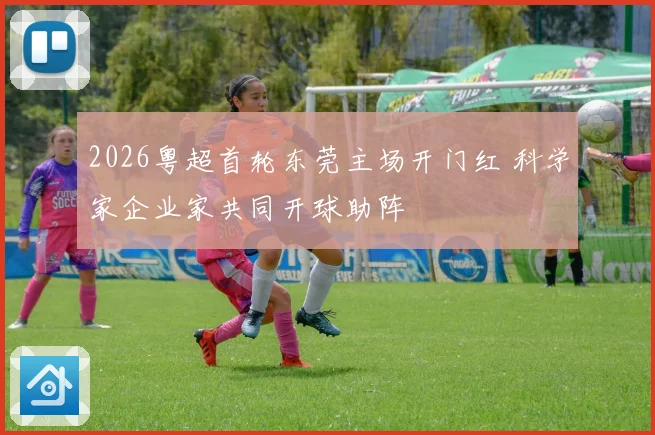 2026粤超首轮东莞主场开门红 科学家企业家共同开球助阵