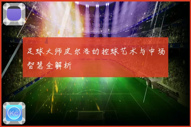 足球大师皮尔洛的控球艺术与中场智慧全解析
