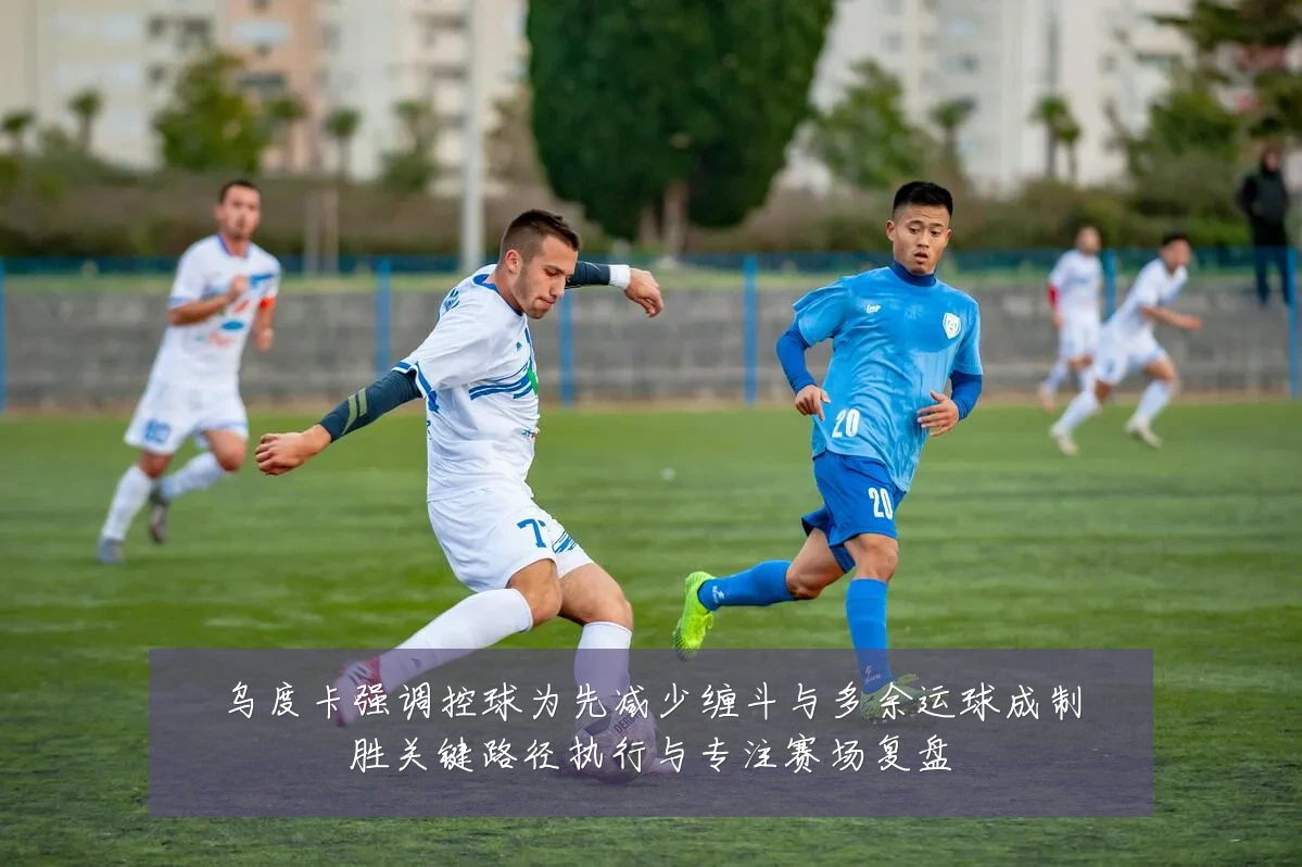 乌度卡强调控球为先减少缠斗与多余运球成制胜关键路径执行与专注赛场复盘