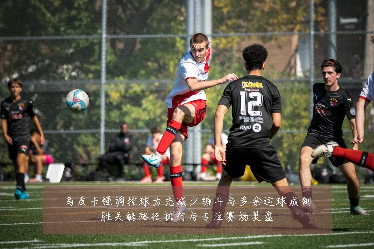 乌度卡强调控球为先减少缠斗与多余运球成制胜关键路径执行与专注赛场复盘