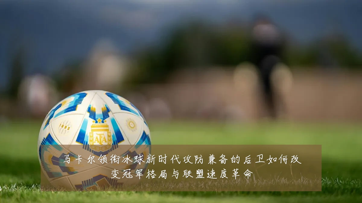 马卡尔领衔冰球新时代攻防兼备的后卫如何改变冠军格局与联盟速度革命