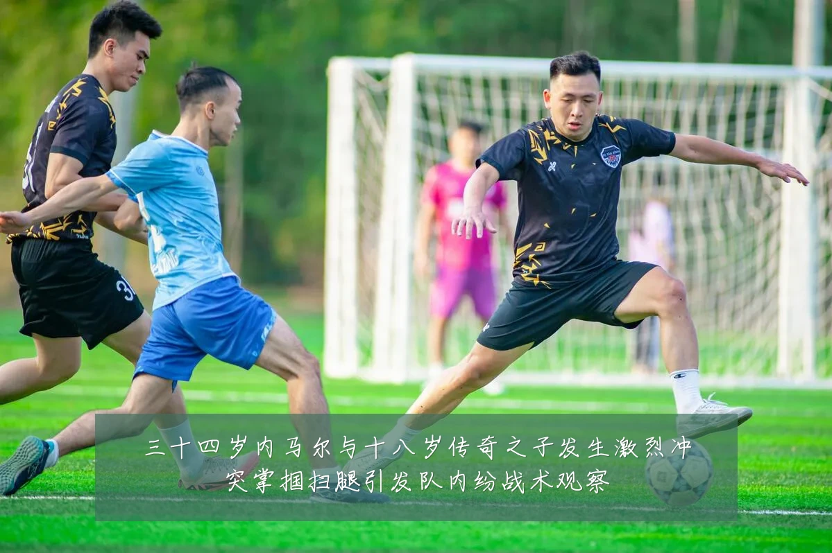 三十四岁内马尔与十八岁传奇之子发生激烈冲突掌掴扫腿引发队内纷战术观察