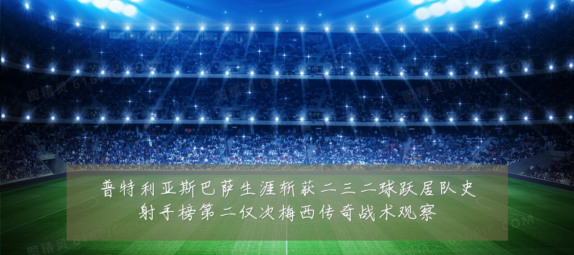 普特利亚斯巴萨生涯斩获二三二球跃居队史射手榜第二仅次梅西传奇战术观察