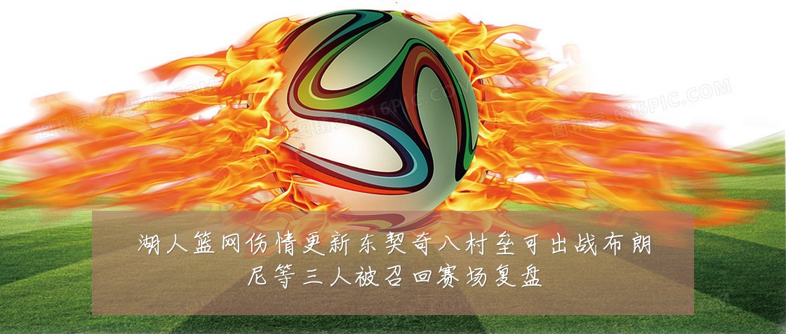 湖人篮网伤情更新东契奇八村垒可出战布朗尼等三人被召回赛场复盘